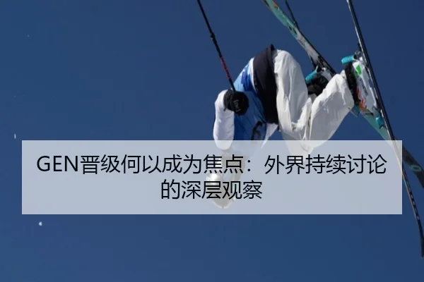GEN晋级何以成为焦点：外界持续讨论的深层观察