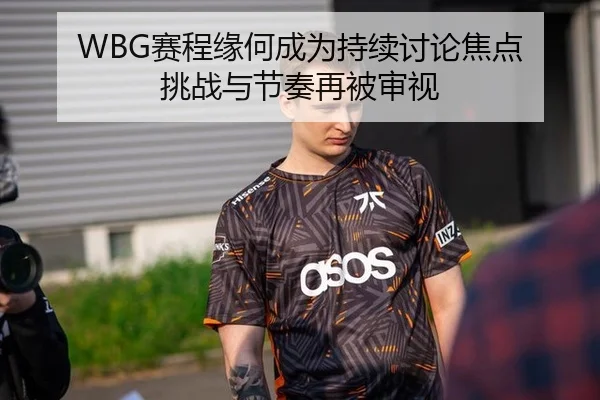 WBG赛程缘何成为持续讨论焦点 挑战与节奏再被审视